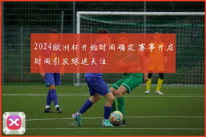 2024欧洲杯开始时间确定 赛事开启时间引发球迷关注
