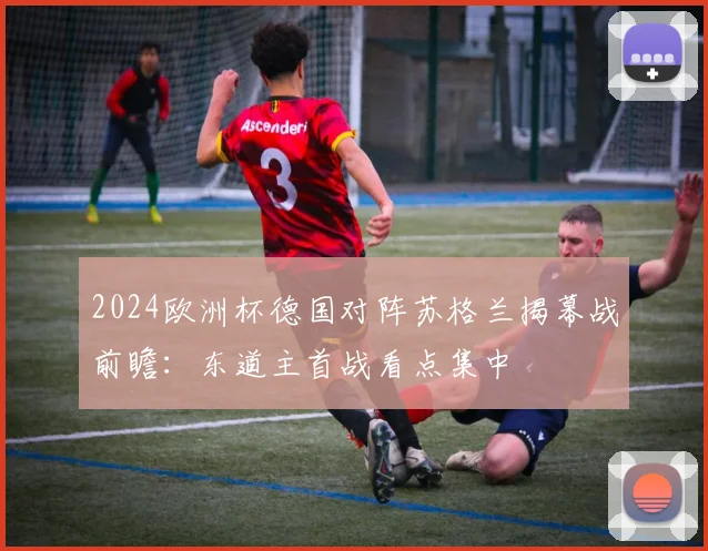 2024欧洲杯德国对阵苏格兰揭幕战前瞻:东道主首战看点集中
