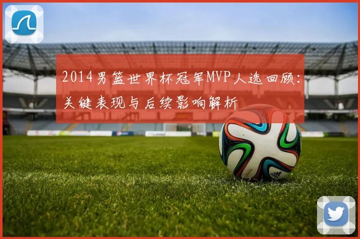 2014男篮世界杯冠军MVP人选回顾：关键表现与后续影响解析