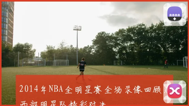 2014年NBA全明星赛全场录像回顾东西部明星队精彩对决