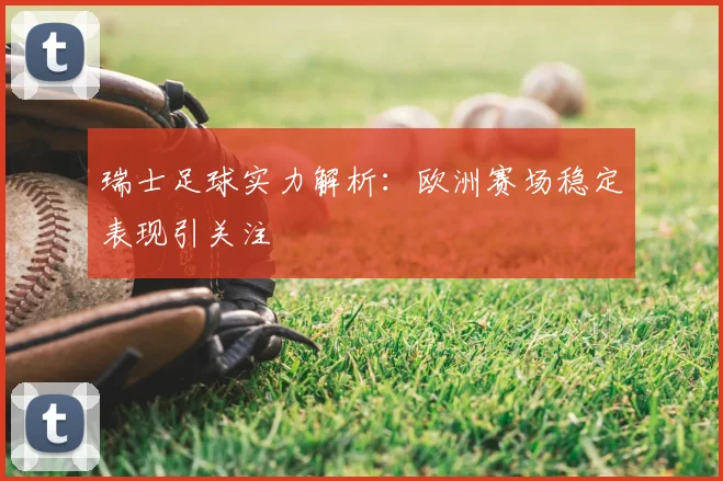 瑞士足球实力解析:欧洲赛场稳定表现引关注