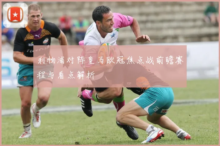 利物浦对阵皇马欧冠焦点战前瞻赛程与看点解析