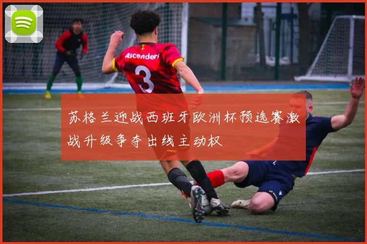 苏格兰迎战西班牙欧洲杯预选赛激战升级争夺出线主动权